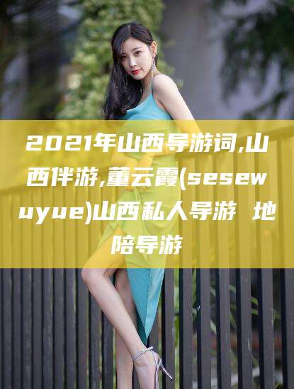 昆明2021年山西导游词,山西伴游,董云霞(sesewuyue)山西私人导游 地陪导游