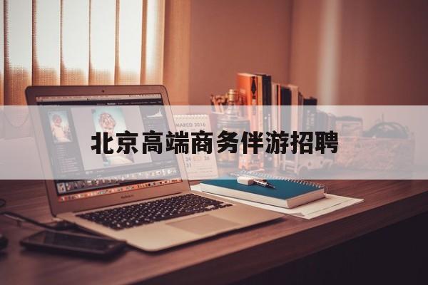 北京高端商务伴游招聘电话最新资讯（谁能告诉我哪里有昆明北京高端商务伴游招聘？）